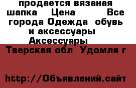 продается вязаная шапка  › Цена ­ 600 - Все города Одежда, обувь и аксессуары » Аксессуары   . Тверская обл.,Удомля г.
